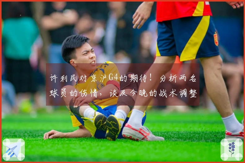许利民对京沪G4的期待！分析两名球员的伤情，谈及今晚的战术调整，依旧看好麦基的实力！