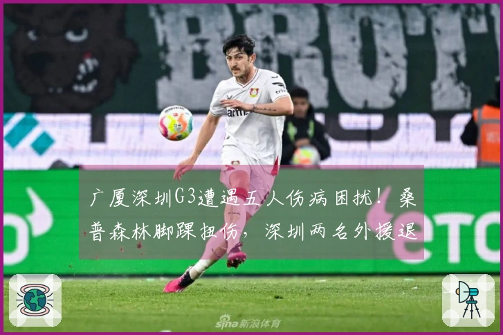 广厦深圳G3遭遇五人伤病困扰！桑普森林脚踝扭伤，深圳两名外援退赛