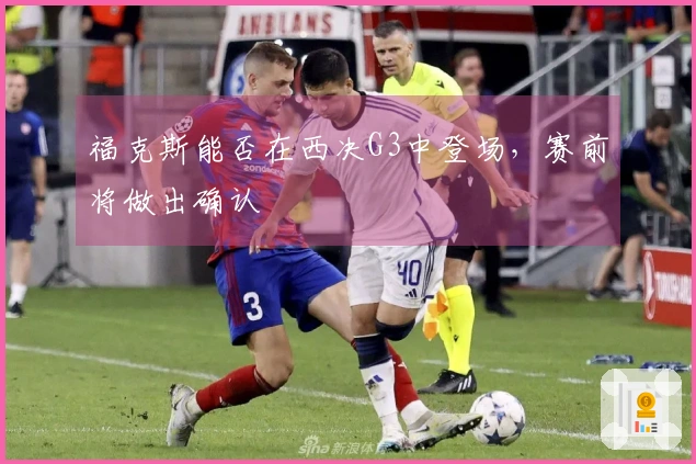福克斯能否在西决G3中登场，赛前将做出确认