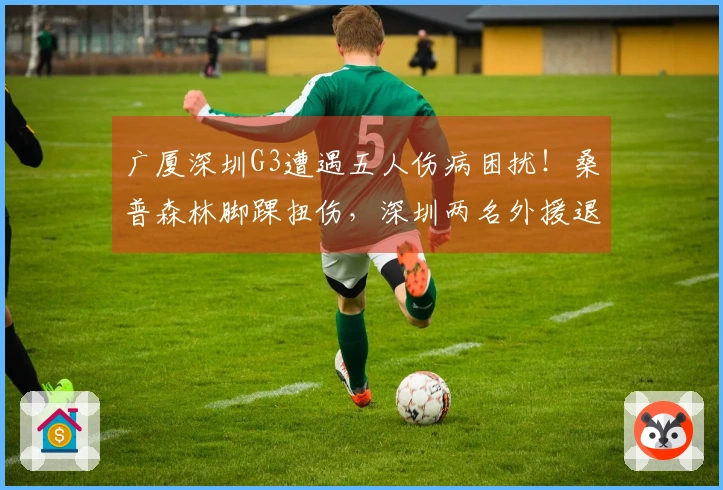 广厦深圳G3遭遇五人伤病困扰！桑普森林脚踝扭伤，深圳两名外援退赛